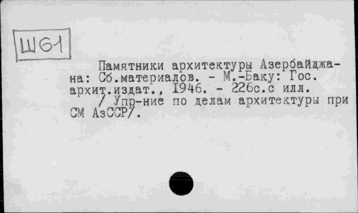 ﻿Ul 6-1
Памятники архитектуры Азербайджана: Сб.материалов. - M.-Баку: Гос. архит.издат., 1946. - 226с.с илл.
/ Упр-ние по делам архитектуры при